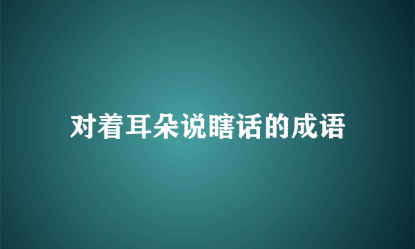 对着耳朵说瞎话的成语