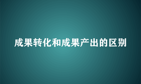 成果转化和成果产出的区别