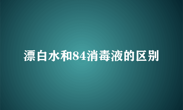 漂白水和84消毒液的区别
