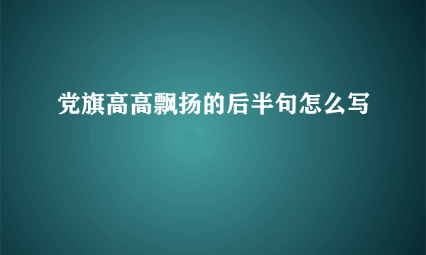党旗高高飘扬的后半句怎么写