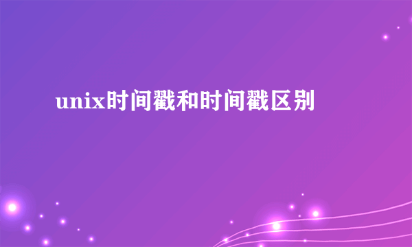 unix时间戳和时间戳区别