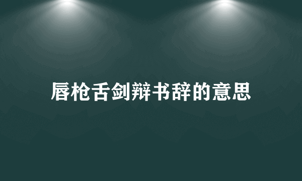唇枪舌剑辩书辞的意思