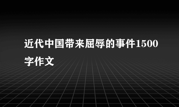 近代中国带来屈辱的事件1500字作文