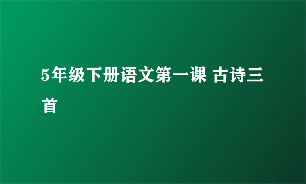 5年级下册语文第一课 古诗三首