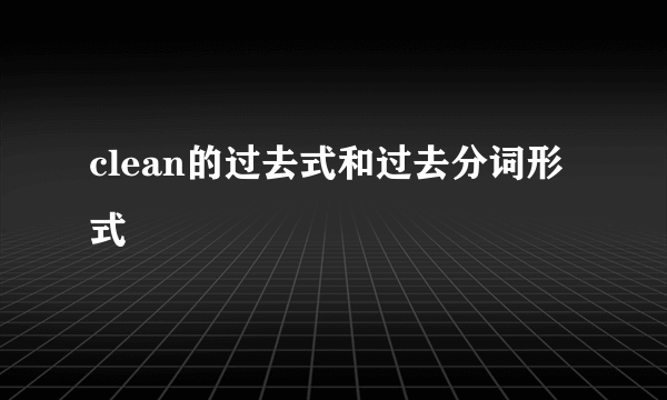 clean的过去式和过去分词形式