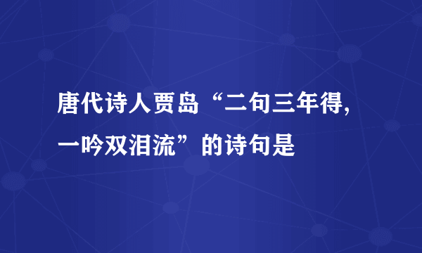 唐代诗人贾岛“二句三年得,一吟双泪流”的诗句是