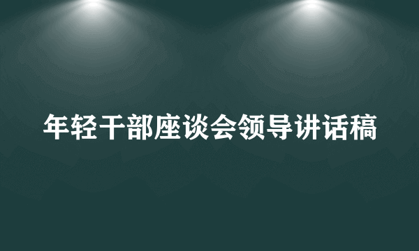 年轻干部座谈会领导讲话稿
