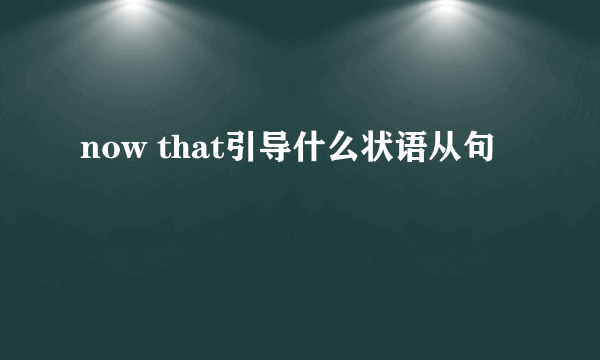 now that引导什么状语从句