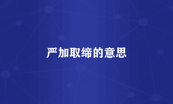 严加取缔的意思
