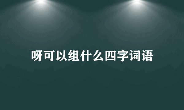 呀可以组什么四字词语