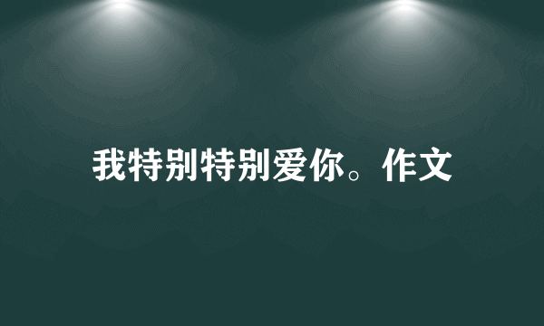 我特别特别爱你。作文