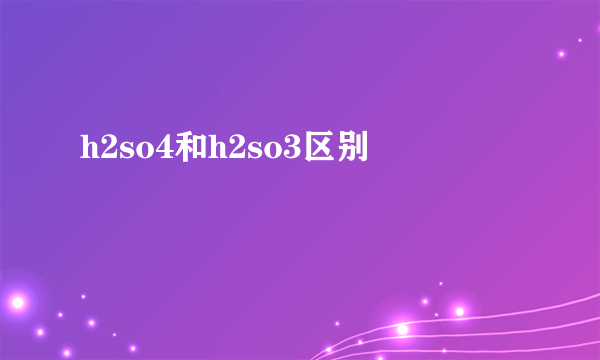 h2so4和h2so3区别