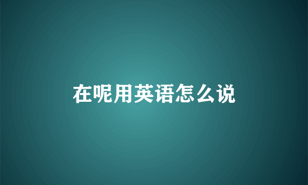 在呢用英语怎么说