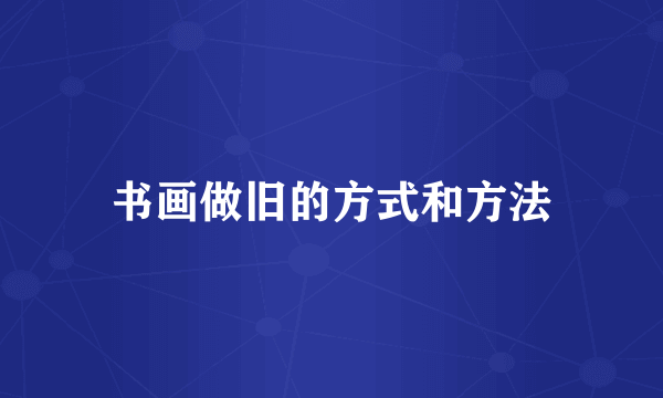 书画做旧的方式和方法