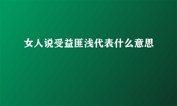 女人说受益匪浅代表什么意思