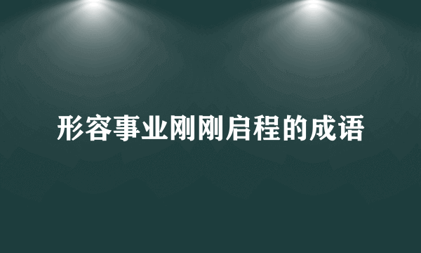 形容事业刚刚启程的成语