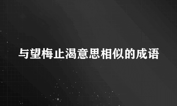 与望梅止渴意思相似的成语
