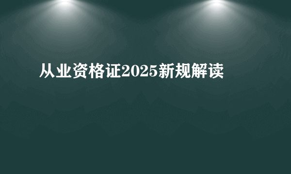 从业资格证2025新规解读