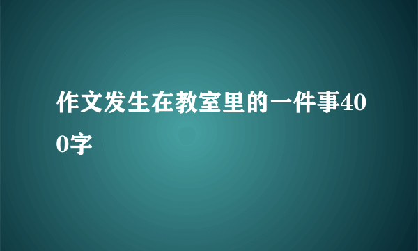 作文发生在教室里的一件事400字