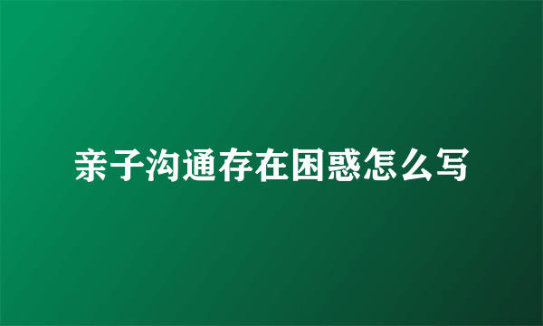 亲子沟通存在困惑怎么写