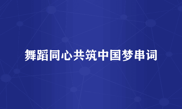 舞蹈同心共筑中国梦串词