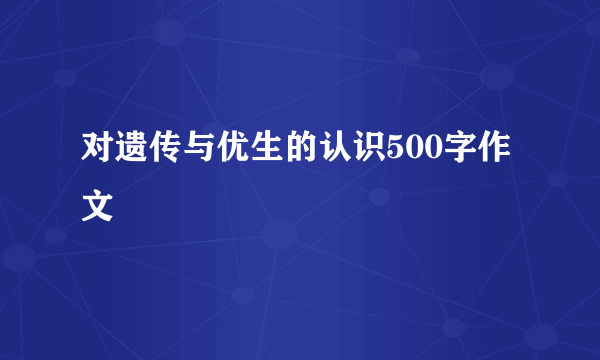 对遗传与优生的认识500字作文