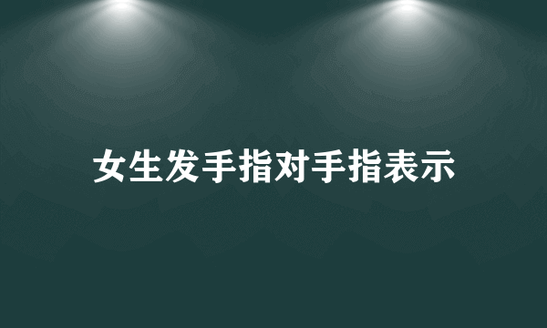女生发手指对手指表示
