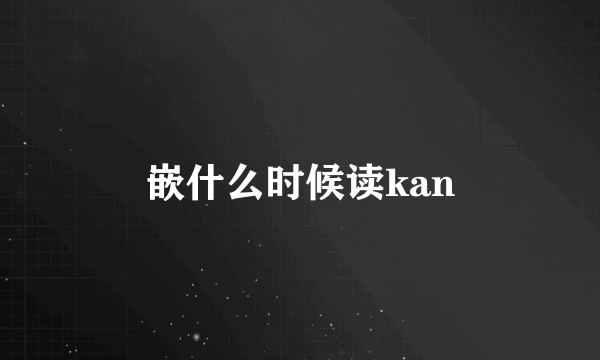 嵌什么时候读kan