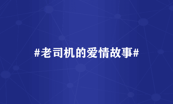#老司机的爱情故事#