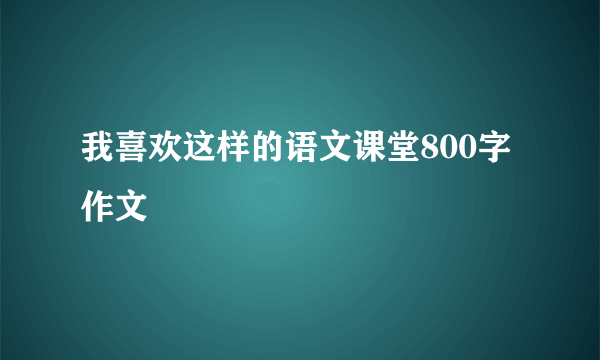 我喜欢这样的语文课堂800字作文