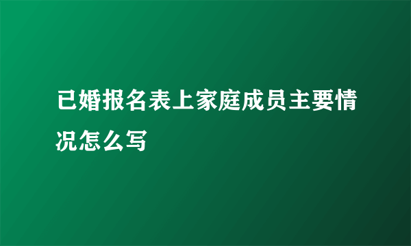 已婚报名表上家庭成员主要情况怎么写