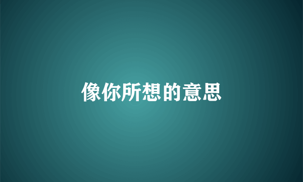 像你所想的意思