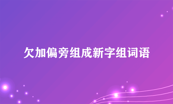 欠加偏旁组成新字组词语