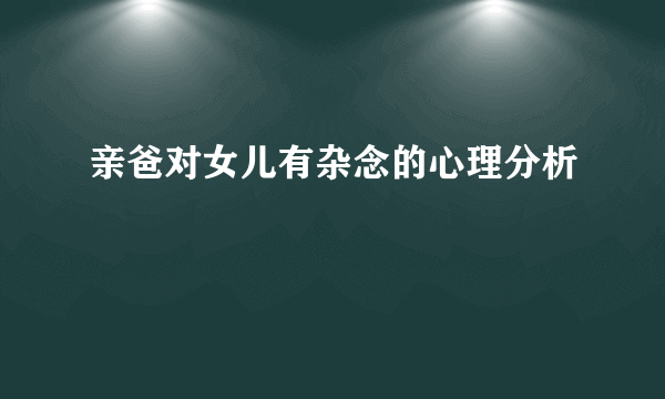 亲爸对女儿有杂念的心理分析