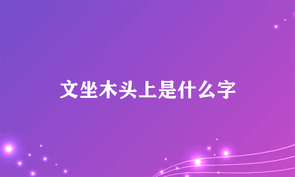 文坐木头上是什么字