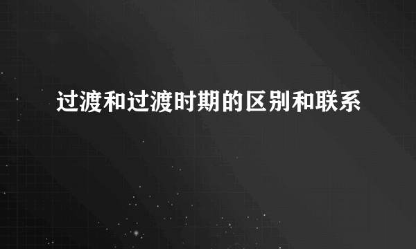 过渡和过渡时期的区别和联系
