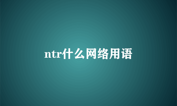 ntr什么网络用语