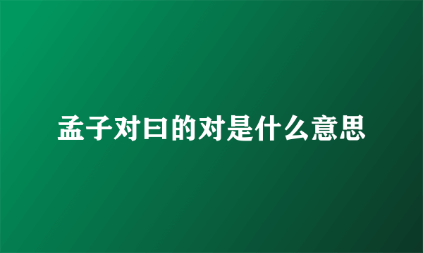 孟子对曰的对是什么意思