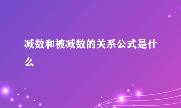 减数和被减数的关系公式是什么