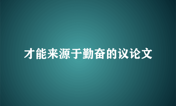 才能来源于勤奋的议论文