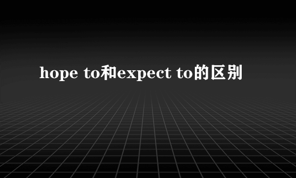 hope to和expect to的区别