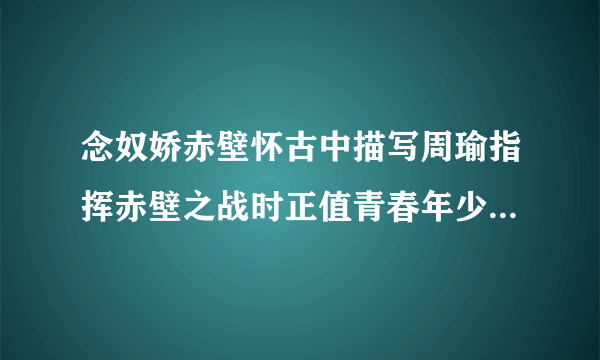 念奴娇赤壁怀古中描写周瑜指挥赤壁之战时正值青春年少的英雄形象的语句是