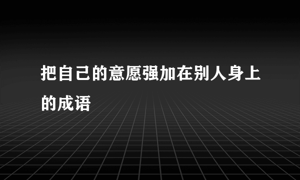 把自己的意愿强加在别人身上的成语
