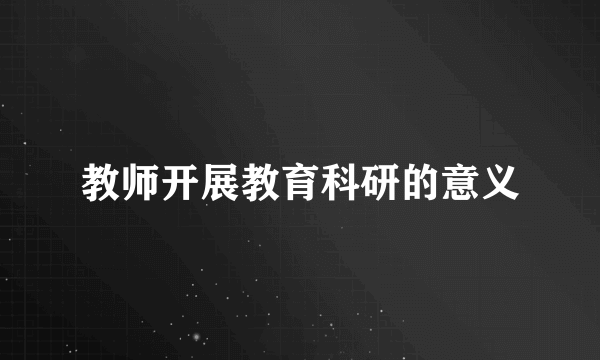 教师开展教育科研的意义