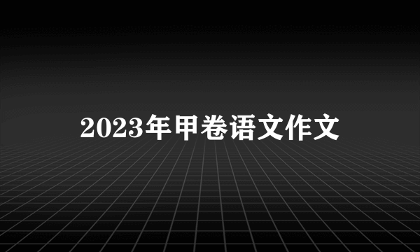 2023年甲卷语文作文