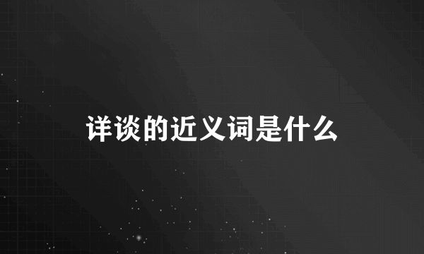 详谈的近义词是什么
