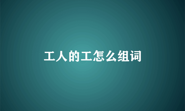 工人的工怎么组词