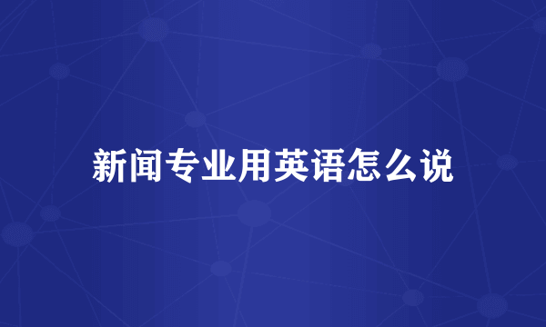 新闻专业用英语怎么说