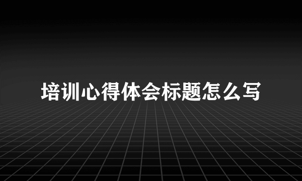 培训心得体会标题怎么写