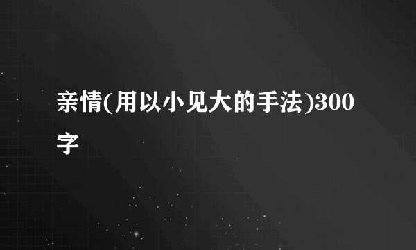 亲情(用以小见大的手法)300字